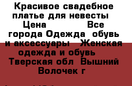 Красивое свадебное платье для невесты › Цена ­ 15 000 - Все города Одежда, обувь и аксессуары » Женская одежда и обувь   . Тверская обл.,Вышний Волочек г.